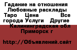 Гадание на отношения. Любовные расклады Таро. › Цена ­ 1 000 - Все города Услуги » Другие   . Калининградская обл.,Приморск г.